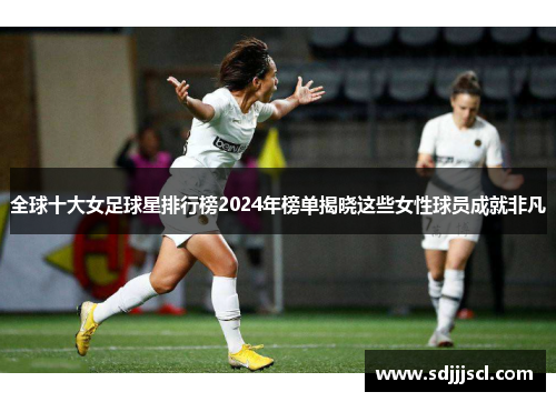 全球十大女足球星排行榜2024年榜单揭晓这些女性球员成就非凡